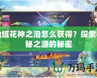 仙域花神之淚怎么獲得？探索神秘之源的秘密