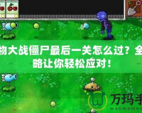 植物大戰(zhàn)僵尸最后一關(guān)怎么過？全攻略讓你輕松應(yīng)對！