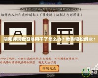 陰陽師現(xiàn)世召喚用不了怎么辦？教你輕松解決！