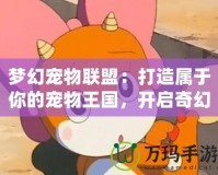 夢幻寵物聯盟：打造屬于你的寵物王國，開啟奇幻冒險之旅