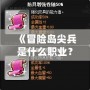 《冒險(xiǎn)島尖兵是什么職業(yè)？全面解析與職業(yè)推薦》