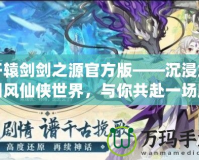 軒轅劍劍之源官方版——沉浸式國(guó)風(fēng)仙俠世界，與你共赴一場(chǎng)跨越千年的奇幻之旅