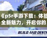 《p5r手游下載：體驗(yàn)全新魅力，開啟你的心靈冒險(xiǎn)之旅》