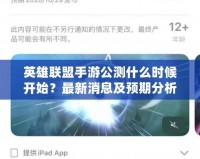 英雄聯盟手游公測什么時候開始？最新消息及預期分析