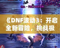 《DNF波動(dòng)3：開啟全新冒險(xiǎn)，挑戰(zhàn)極限刺激》
