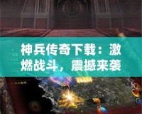 神兵傳奇下載：激燃戰斗，震撼來襲！一起來體驗這款爆款手游的魅力！