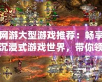 網游大型游戲推薦：暢享沉浸式游戲世界，帶你領略極致精彩！