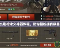 CF怎么刷槍永久神器教程，助你輕松擁有極品裝備！