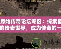 《原始傳奇論壇專區(qū)：探索最熱血的傳奇世界，成為傳奇的一部分！》