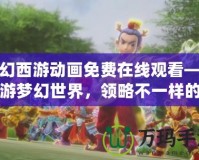 夢幻西游動畫免費在線觀看——暢游夢幻世界，領略不一樣的精彩