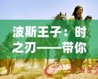 波斯王子：時之刃——帶你穿越時空，體驗史詩級冒險