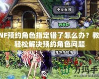 DNF預約角色指定錯了怎么辦？教你輕松解決預約角色問題