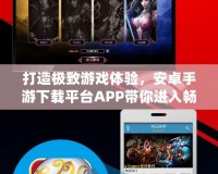 打造極致游戲體驗(yàn)，安卓手游下載平臺APP帶你進(jìn)入暢玩新時(shí)代！