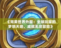 《完美世界外服：全球玩家的夢想天地，成就無盡冒險》