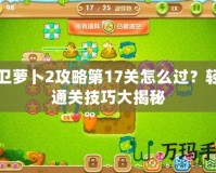 保衛蘿卜2攻略第17關怎么過？輕松通關技巧大揭秘
