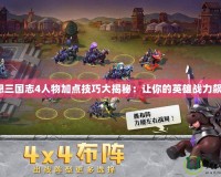 幻想三國(guó)志4人物加點(diǎn)技巧大揭秘：讓你的英雄戰(zhàn)力飆升！