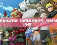 新火影忍者格斗手游：忍者戰(zhàn)斗的新紀(jì)元，強(qiáng)者對決，誰與爭鋒！