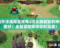 揭開澤諾尼亞傳奇2漢化破解版的神秘面紗：全新冒險等待你的探索！