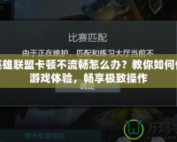 玩英雄聯盟卡頓不流暢怎么辦？教你如何優化游戲體驗，暢享極致操作
