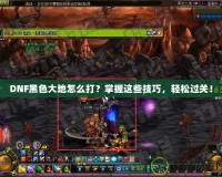 DNF黑色大地怎么打？掌握這些技巧，輕松過關(guān)！