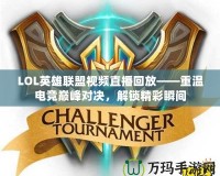 LOL英雄聯盟視頻直播回放——重溫電競巔峰對決，解鎖精彩瞬間
