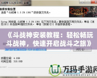 《斗戰神安裝教程：輕松暢玩斗戰神，快速開啟戰斗之旅》