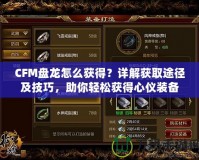 CFM盤龍怎么獲得？詳解獲取途徑及技巧，助你輕松獲得心儀裝備