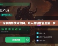 探索魔獸戰網官網，踏入魔幻世界的第一步