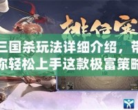 三國殺玩法詳細介紹，帶你輕松上手這款極富策略的卡牌游戲