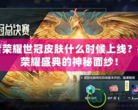 王者榮耀世冠皮膚什么時候上線？揭開榮耀盛典的神秘面紗！
