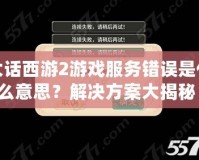 大話西游2游戲服務(wù)錯(cuò)誤是什么意思？解決方案大揭秘！