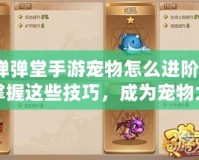 彈彈堂手游寵物怎么進階？掌握這些技巧，成為寵物大師！