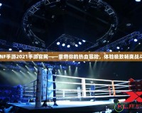 DNF手游2021手游官網——重燃你的熱血冒險，體驗極致暢爽戰斗！