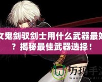 女鬼劍馭劍士用什么武器最好？揭秘最佳武器選擇！