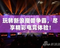玩轉新浪魔獸爭霸，盡享精彩電競體驗！