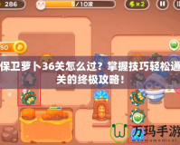 保衛蘿卜36關怎么過？掌握技巧輕松通關的終極攻略！