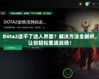 Dota2進不了選人界面？解決方法全解析，讓你輕松重返戰場！