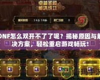 DNF怎么雙開不了了呢？揭秘原因與解決方案，輕松重啟游戲暢玩！