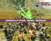三國群英傳2Online手機版：攜手群英，共赴戰場之巔