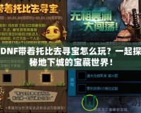DNF帶著托比去尋寶怎么玩？一起探秘地下城的寶藏世界！