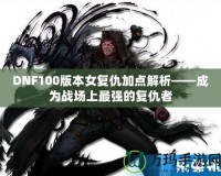 DNF100版本女復仇加點解析——成為戰場上最強的復仇者