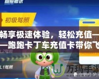 暢享極速體驗，輕松充值——跑跑卡丁車充值卡帶你飛！