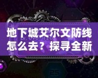 地下城艾爾文防線怎么去？探尋全新冒險之路！