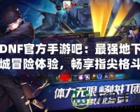 DNF官方手游吧：最強地下城冒險體驗，暢享指尖格斗快感！