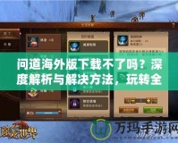 問道海外版下載不了嗎？深度解析與解決方法，玩轉全球服務器！