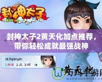封神太子2黃天化加點推薦，帶你輕松成就最強戰(zhàn)神
