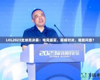 LOL2023全球總決賽：電競盛宴，巔峰對決，誰能問鼎？