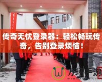 傳奇無(wú)憂登錄器：輕松暢玩?zhèn)髌妫鎰e登錄煩惱！