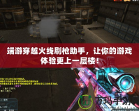 端游穿越火線刷槍助手，讓你的游戲體驗更上一層樓！