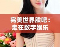 完美世界股吧：走在數字娛樂行業的前沿，投資機會的寶貴平臺